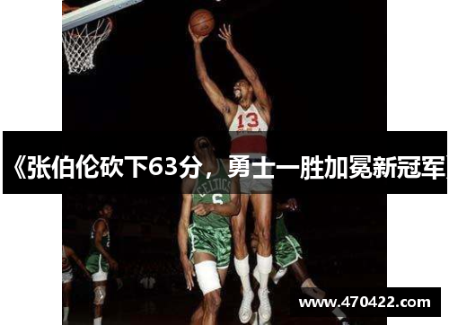 《张伯伦砍下63分，勇士一胜加冕新冠军》