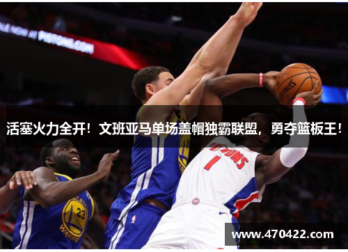 活塞火力全开！文班亚马单场盖帽独霸联盟，勇夺篮板王！
